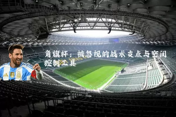 角旗杆:被忽视的战术支点与空间控制工具