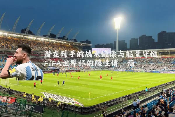 潜在对手的战术镜像与能量守恒：FIFA世界杯的隐性博弈场