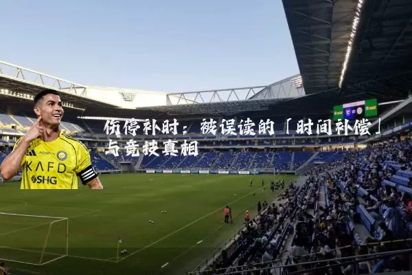 伤停补时:被误读的「时间补偿」与竞技真相