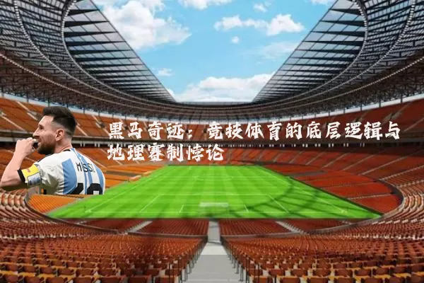 黑马奇迹：竞技体育的底层逻辑与地理赛制悖论
