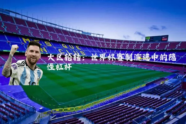 大区轮转：世界杯赛制演进中的隐性杠杆