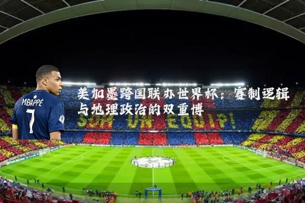 美加墨跨国联办世界杯:赛制逻辑与地理政治的双重博弈