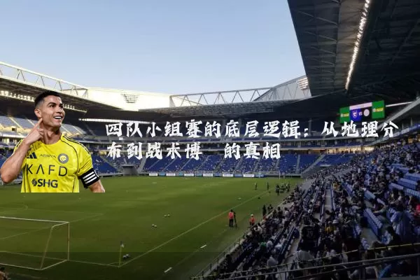 四队小组赛的底层逻辑：从地理分布到战术博弈的真相