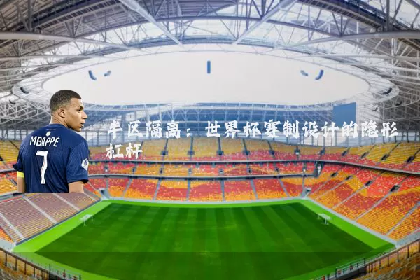 半区隔离:世界杯赛制设计的隐形杠杆