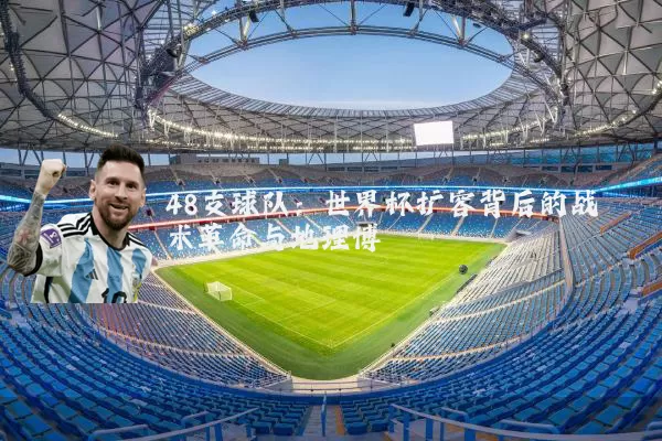 48支球队：世界杯扩容背后的战术革命与地理博弈