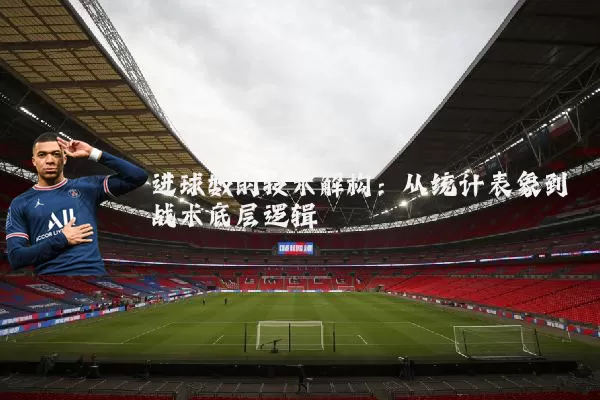 进球数的技术解构：从统计表象到战术底层逻辑