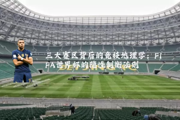 三大赛区背后的竞技地理学:FIFA世界杯的隐性制衡法则
