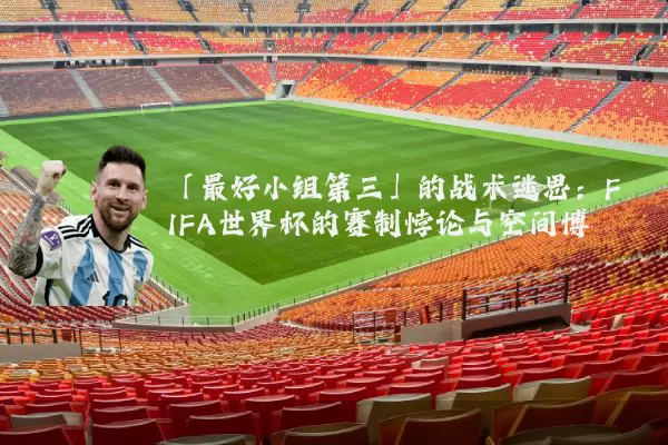 「最好小组第三」的战术迷思：FIFA世界杯的赛制悖论与空间博弈