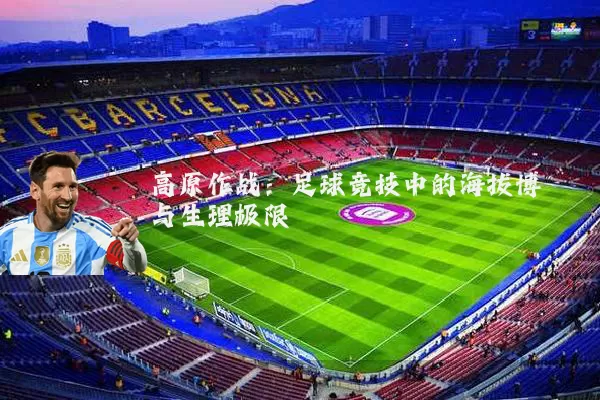 高原作战:足球竞技中的海拔博弈与生理极限