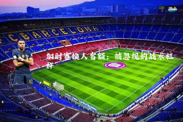 加时赛换人名额:被忽视的战术杠杆