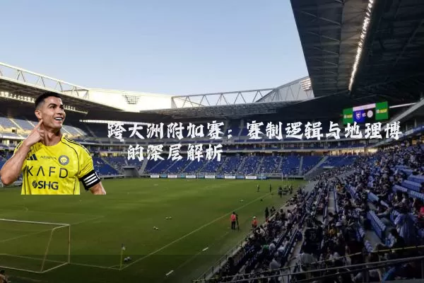 跨大洲附加赛：赛制逻辑与地理博弈的深层解析