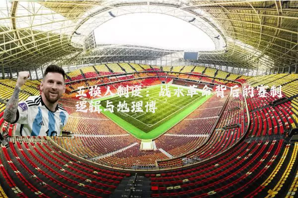 五换人制度：战术革命背后的赛制逻辑与地理博弈